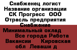 Снабженец-логист › Название организации ­ СК Прогресс, ООО › Отрасль предприятия ­ Снабжение › Минимальный оклад ­ 35 000 - Все города Работа » Вакансии   . Кировская обл.,Леваши д.